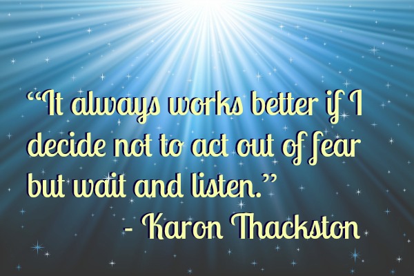 don't act out of fear, wait and listen instead.